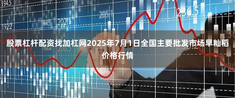 股票杠杆配资找加杠网2025年7月1日全国主要批发市场早籼稻价格行情