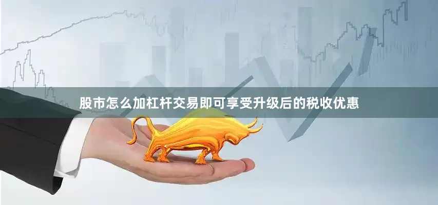 股市怎么加杠杆交易即可享受升级后的税收优惠