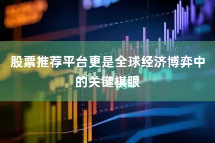 股票推荐平台更是全球经济博弈中的关键棋眼