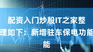 配资入门炒股IT之家整理如下：新增驻车保电功能