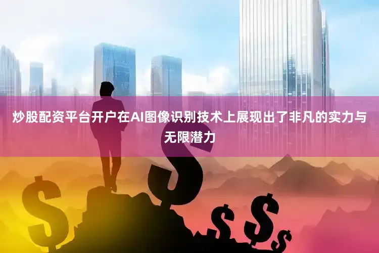 炒股配资平台开户在AI图像识别技术上展现出了非凡的实力与无限潜力