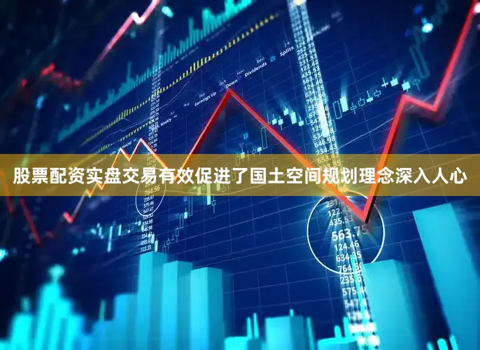 股票配资实盘交易有效促进了国土空间规划理念深入人心