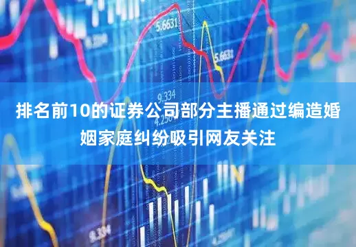 排名前10的证券公司部分主播通过编造婚姻家庭纠纷吸引网友关注