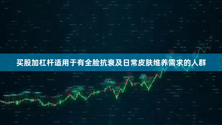 买股加杠杆适用于有全脸抗衰及日常皮肤维养需求的人群