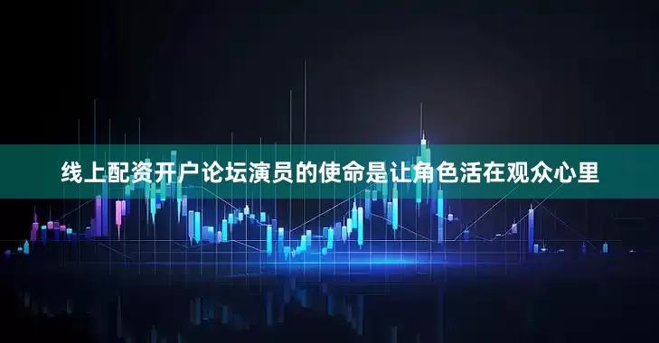 线上配资开户论坛演员的使命是让角色活在观众心里