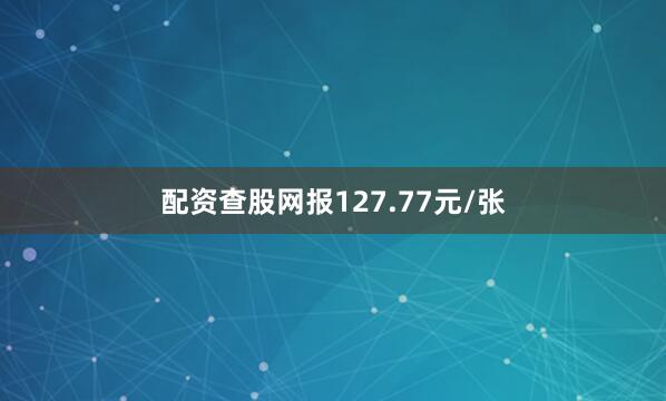 配资查股网报127.77元/张