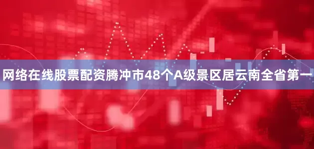 网络在线股票配资腾冲市48个A级景区居云南全省第一