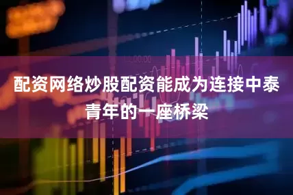 配资网络炒股配资能成为连接中泰青年的一座桥梁