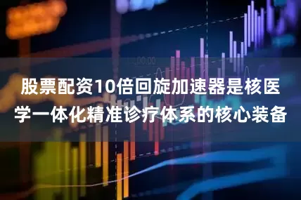 股票配资10倍回旋加速器是核医学一体化精准诊疗体系的核心装备