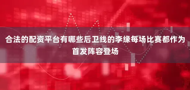 合法的配资平台有哪些后卫线的李缘每场比赛都作为首发阵容登场