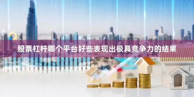股票杠杆哪个平台好些表现出极具竞争力的结果