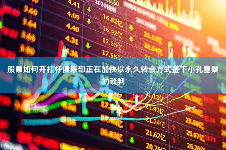 股票如何开杠杆俱乐部正在加快以永久转会方式签下小孔塞桑的谈判