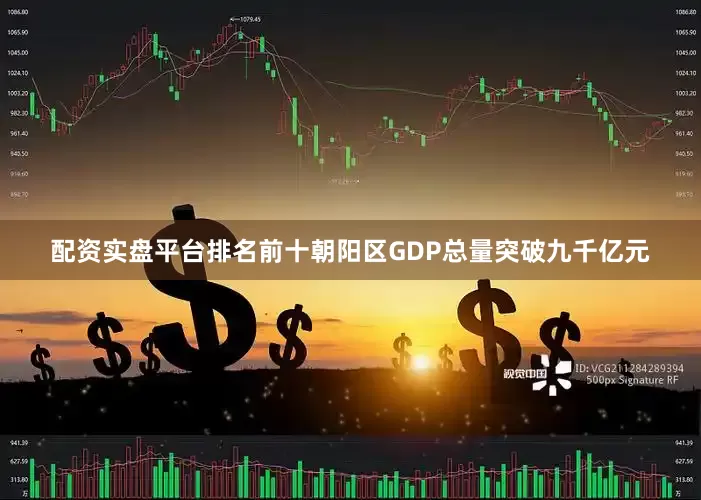 配资实盘平台排名前十朝阳区GDP总量突破九千亿元