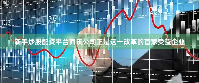 新手炒股配资平台而该公司正是这一改革的首家受益企业