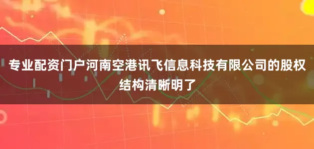 专业配资门户河南空港讯飞信息科技有限公司的股权结构清晰明了