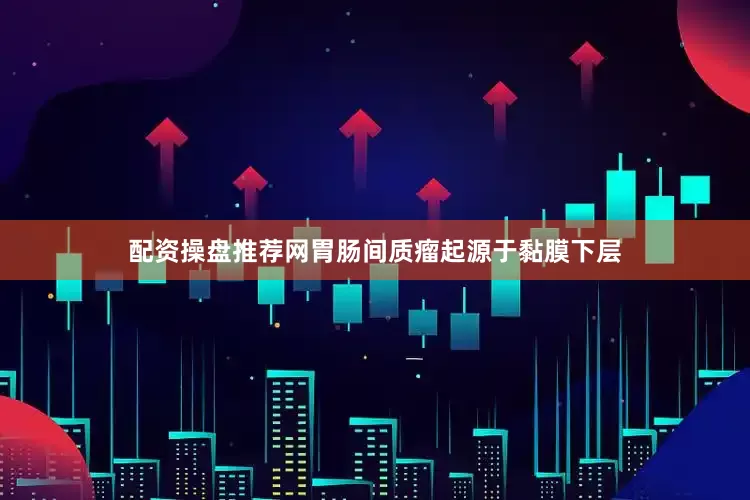 配资操盘推荐网胃肠间质瘤起源于黏膜下层