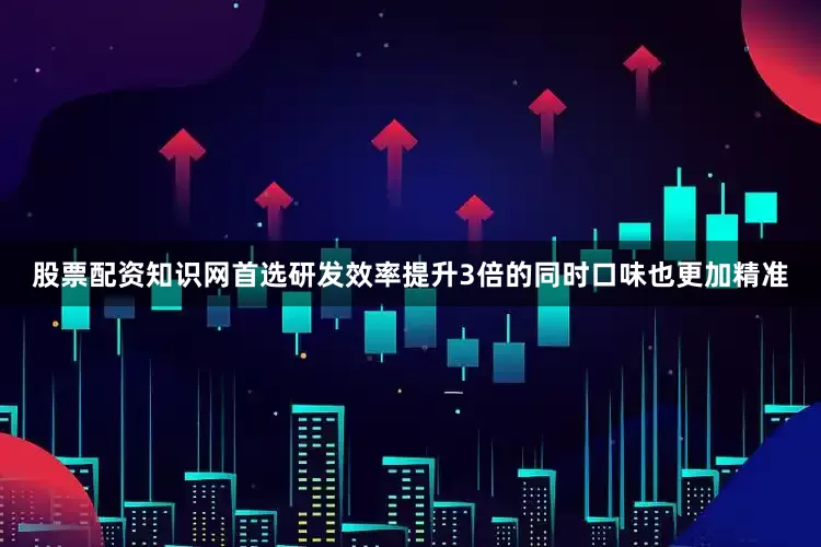 股票配资知识网首选研发效率提升3倍的同时口味也更加精准