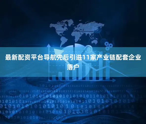最新配资平台导航先后引进11家产业链配套企业落户