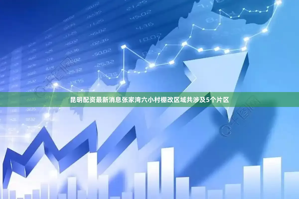 昆明配资最新消息张家湾六小村棚改区域共涉及5个片区