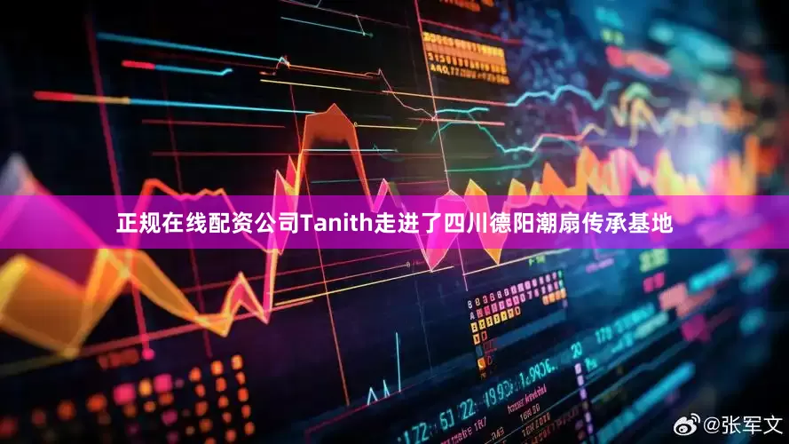 正规在线配资公司Tanith走进了四川德阳潮扇传承基地