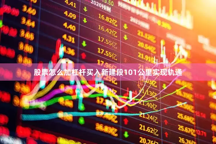 股票怎么加杠杆买入新建段101公里实现轨通