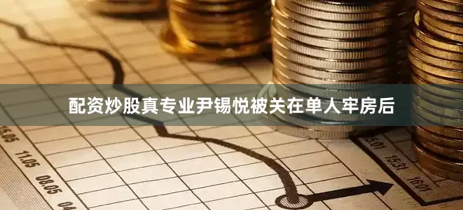 配资炒股真专业尹锡悦被关在单人牢房后