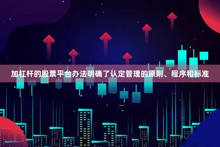 加杠杆的股票平台办法明确了认定管理的原则、程序和标准