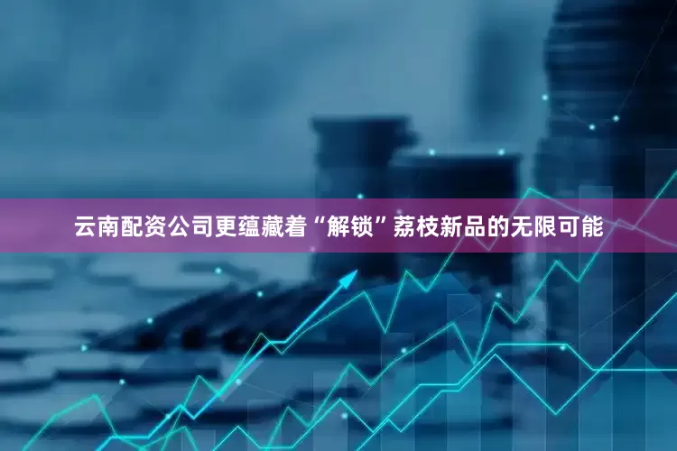 云南配资公司更蕴藏着“解锁”荔枝新品的无限可能
