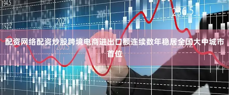配资网络配资炒股跨境电商进出口额连续数年稳居全国大中城市首位