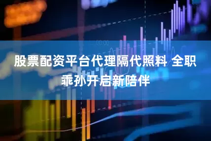 股票配资平台代理隔代照料 全职乖孙开启新陪伴