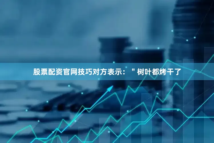 股票配资官网技巧对方表示：＂树叶都烤干了