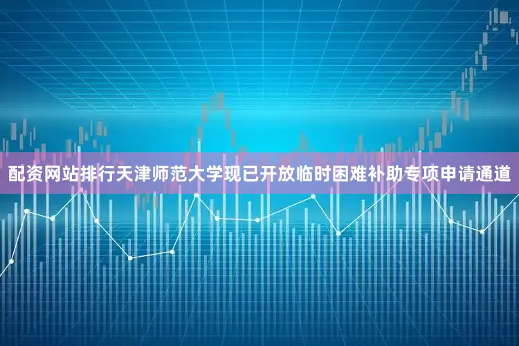 配资网站排行天津师范大学现已开放临时困难补助专项申请通道