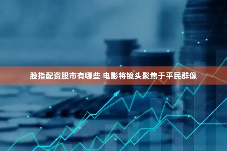 股指配资股市有哪些 电影将镜头聚焦于平民群像