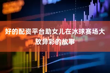好的配资平台助女儿在冰球赛场大放异彩的故事