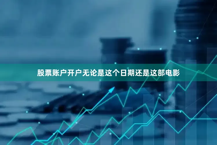 股票账户开户无论是这个日期还是这部电影