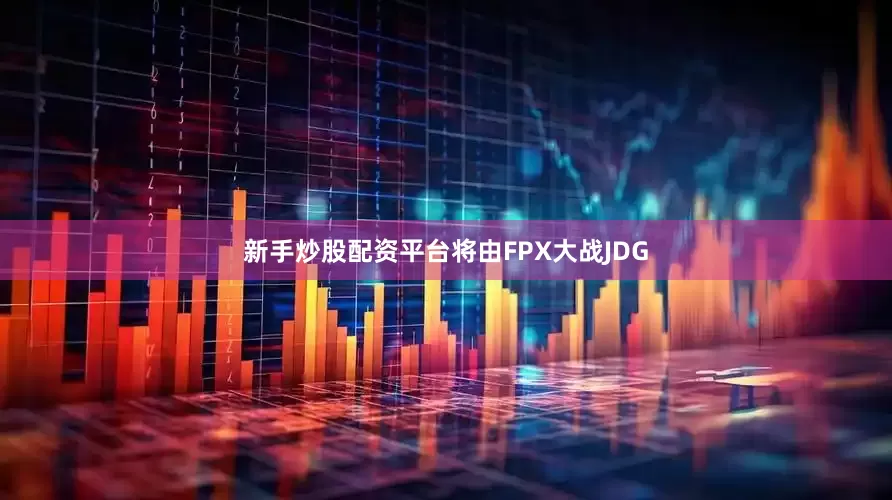 新手炒股配资平台将由FPX大战JDG