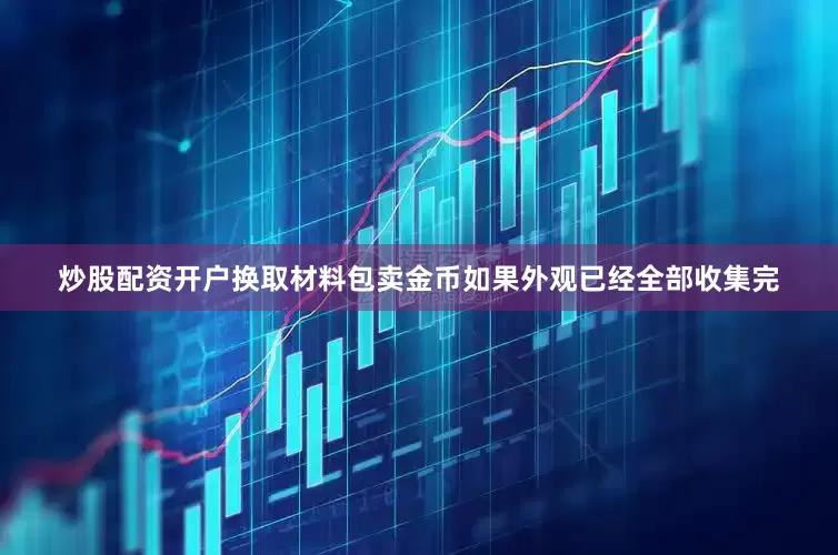 炒股配资开户换取材料包卖金币如果外观已经全部收集完