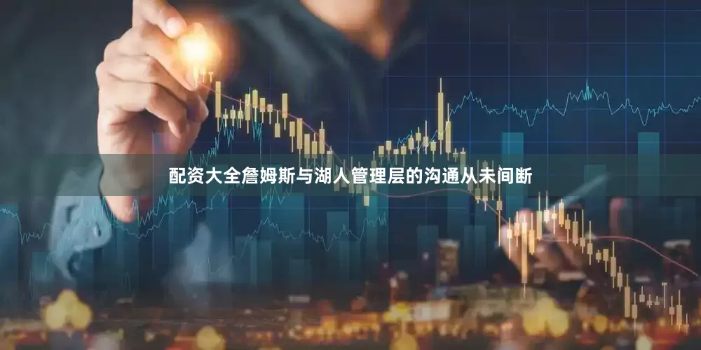 配资大全詹姆斯与湖人管理层的沟通从未间断