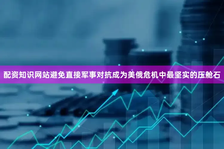 配资知识网站避免直接军事对抗成为美俄危机中最坚实的压舱石