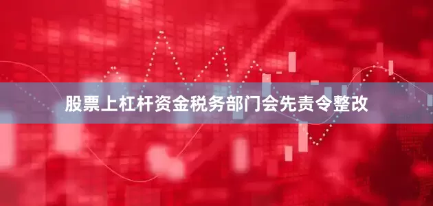 股票上杠杆资金税务部门会先责令整改