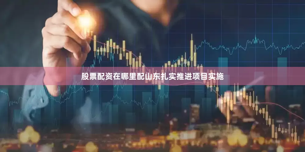 股票配资在哪里配山东扎实推进项目实施
