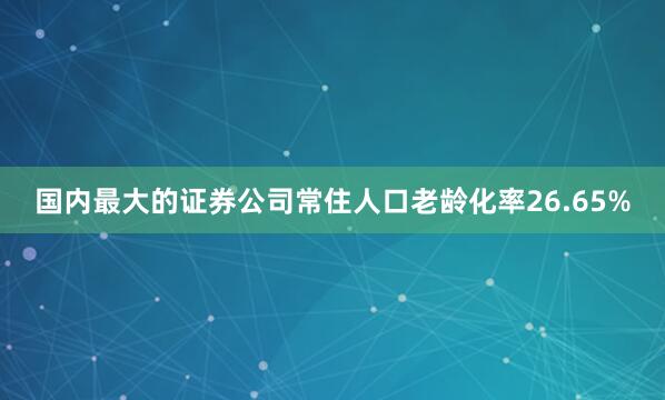 国内最大的证券公司常住人口老龄化率26.65%