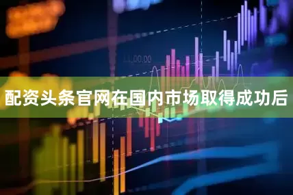 配资头条官网在国内市场取得成功后