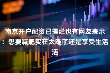 南京开户配资已摆烂也有网友表示：想要减肥实在太难了还是享受生活
