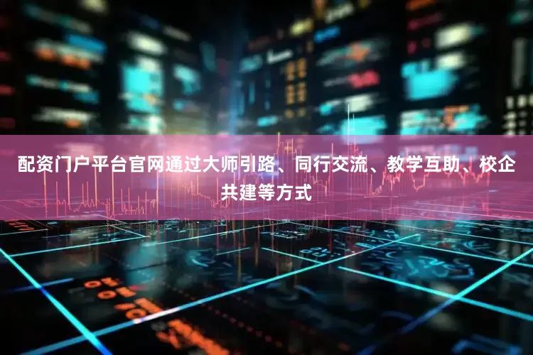 配资门户平台官网通过大师引路、同行交流、教学互助、校企共建等方式