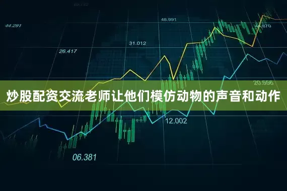 炒股配资交流老师让他们模仿动物的声音和动作