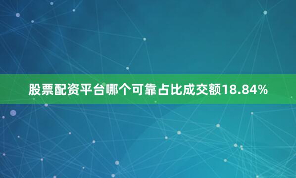股票配资平台哪个可靠占比成交额18.84%