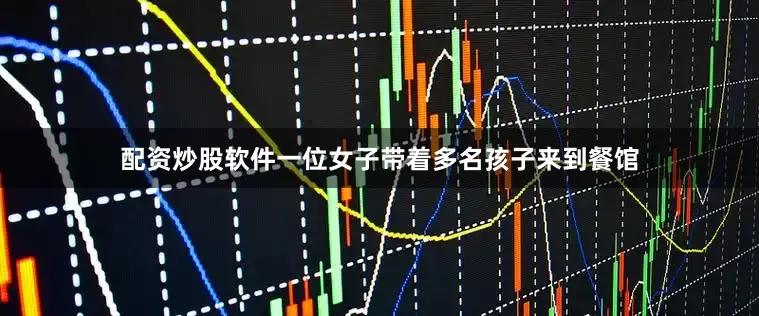 配资炒股软件一位女子带着多名孩子来到餐馆