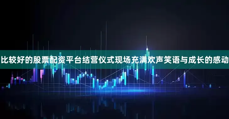 比较好的股票配资平台结营仪式现场充满欢声笑语与成长的感动