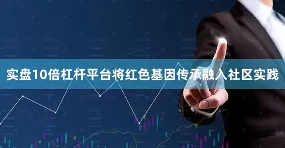 实盘10倍杠杆平台将红色基因传承融入社区实践